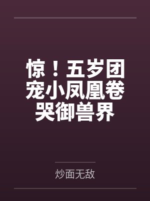 顾萌萌顾青峰惊！五岁团宠小凤凰卷哭御兽界