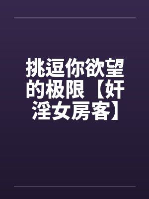 挑逗你欲望的极限【奸淫女房客】-激情加长版 !不看后悔啊! 挑逗你欲望的极限【奸淫女房客】-激情加长版 !不看后悔啊!