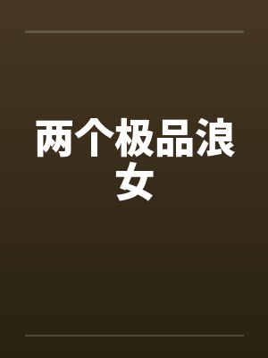 两个极品浪女 两个极品浪女