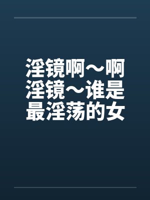 淫镜啊~啊淫镜~谁是最淫荡的女人 淫镜啊~啊淫镜~谁是最淫荡的女人
