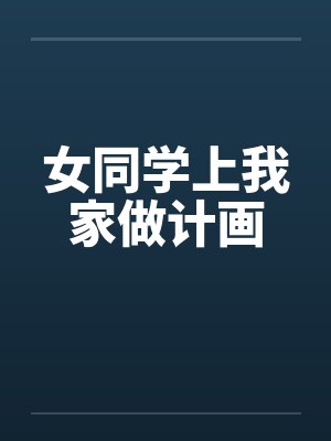 女同学上我家做计画 女同学上我家做计画