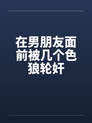 在男朋友面前被几个色狼轮奸
