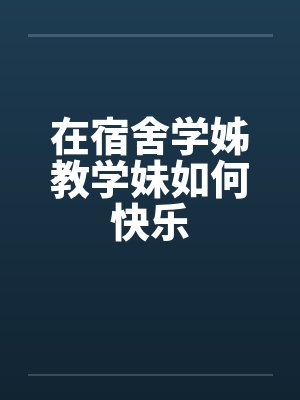 在宿舍学姊教学妹如何快乐 在宿舍学姊教学妹如何快乐