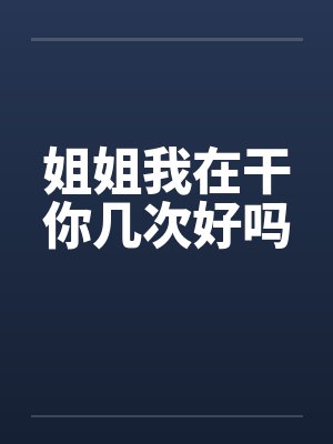 姐姐我在干你几次好吗 姐姐我在干你几次好吗