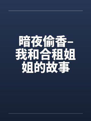 暗夜偷香–我和合租姐姐的故事
