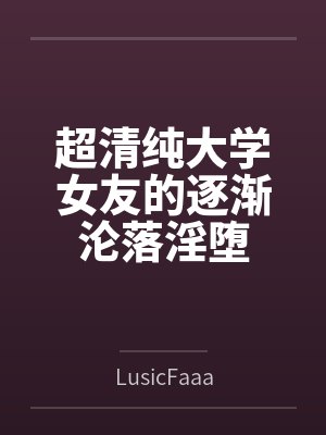 超清纯大学女友的逐渐沦落淫堕