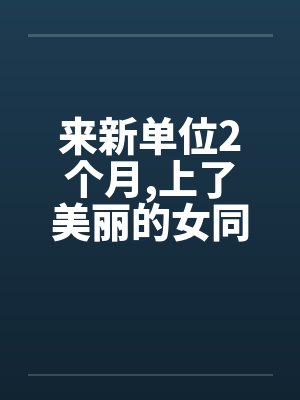 来新单位2个月,上了美丽的女同事 来新单位2个月,上了美丽的女同事