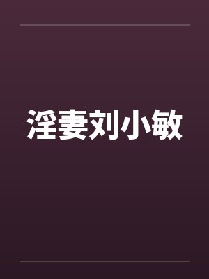 淫妻刘小敏 淫妻刘小敏
