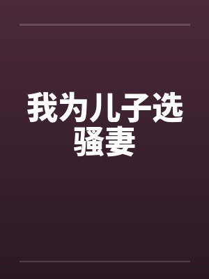 我为儿子选骚妻 我为儿子选骚妻