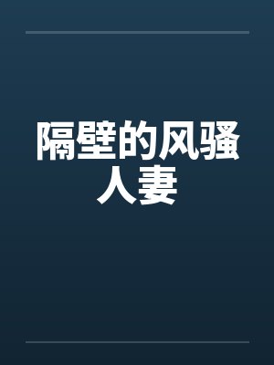 隔壁的风骚人妻 隔壁的风骚人妻