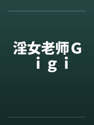 淫女老师Gigi 淫女老师Gigi