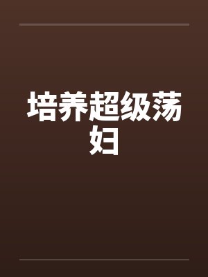 培养超级荡妇 培养超级荡妇