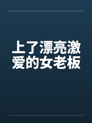 上了漂亮激爱的女老板