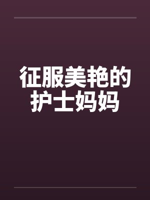 征服美艳的护士妈妈 征服美艳的护士妈妈