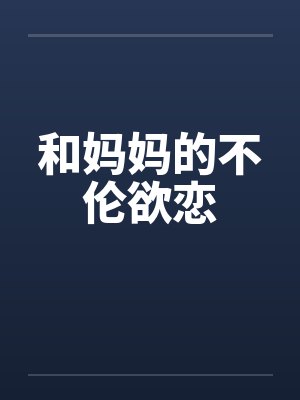 和妈妈的不伦欲恋 和妈妈的不伦欲恋