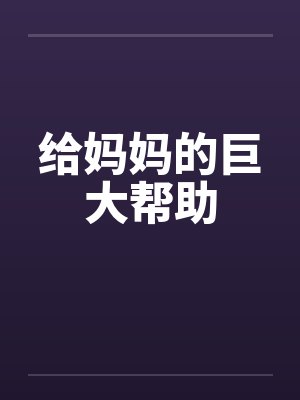 给妈妈的巨大帮助 给妈妈的巨大帮助