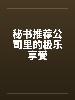 秘书推荐公司里的极乐享受 秘书推荐公司里的极乐享受