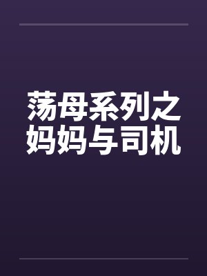 荡母系列之妈妈与司机 荡母系列之妈妈与司机