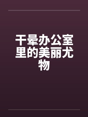 干晕办公室里的美丽尤物 干晕办公室里的美丽尤物
