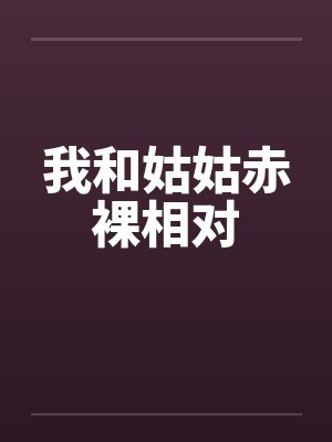 我和姑姑赤裸相对 我和姑姑赤裸相对