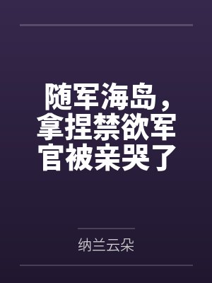 随军海岛，拿捏禁欲军官被亲哭了by纳兰云朵