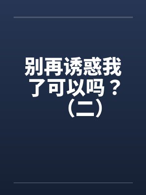 别再诱惑我了可以吗?(二) 别再诱惑我了可以吗?(二)