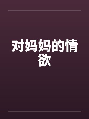 对妈妈的情欲 对妈妈的情欲