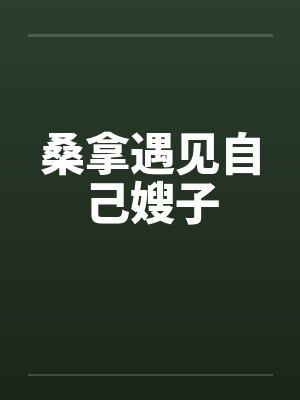 桑拿遇见自己嫂子 桑拿遇见自己嫂子