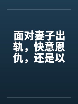 面对妻子出轨,快意恩仇,还是以毒还恶,酒桌上听来的两个真事 面对妻子出轨,快意恩仇,还是以毒还恶,酒桌上听来的两个真事