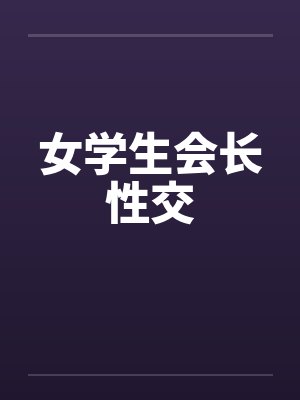 女学生会长性交 女学生会长性交