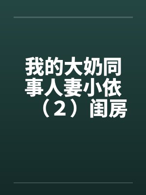 我的大奶同事人妻小依(2)闺房之乐 我的大奶同事人妻小依(2)闺房之乐