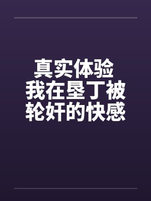 真实体验 我在垦丁被轮奸的快感 真实体验 我在垦丁被轮奸的快感
