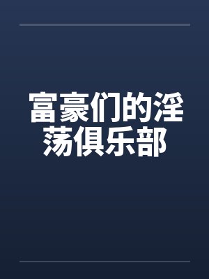 富豪们的淫荡俱乐部 富豪们的淫荡俱乐部