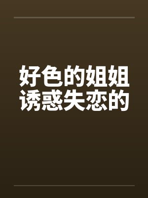 好色的姐姐诱惑失恋的 好色的姐姐诱惑失恋的