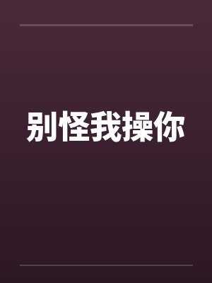 别怪我操你 别怪我操你