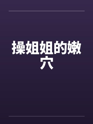 操姐姐的嫩穴 操姐姐的嫩穴