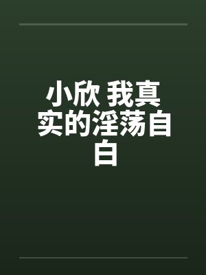 小欣 我真实的淫荡自白 小欣 我真实的淫荡自白