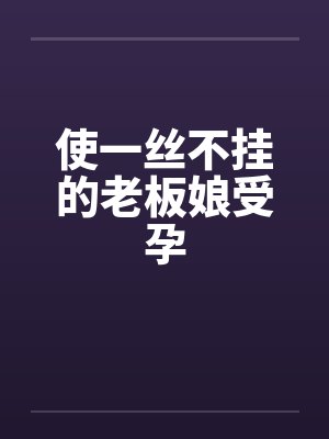 使一丝不挂的老板娘受孕 使一丝不挂的老板娘受孕