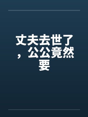 丈夫去世了,公公竟然要 丈夫去世了,公公竟然要