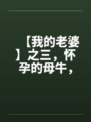 【我的老婆】之三,怀孕的母牛,原创真实故事 【我的老婆】之三,怀孕的母牛,原创真实故事