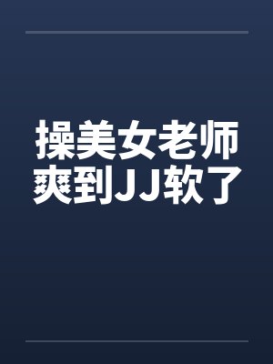 操美女老师爽到JJ软了 操美女老师爽到JJ软了