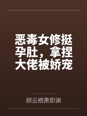 恶毒女修挺孕肚,拿捏大佬被娇宠 恶毒女修挺孕肚,拿捏大佬被娇宠