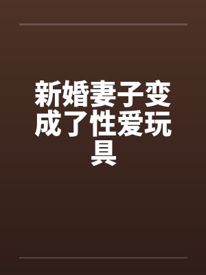 新婚妻子变成了性爱玩具 新婚妻子变成了性爱玩具