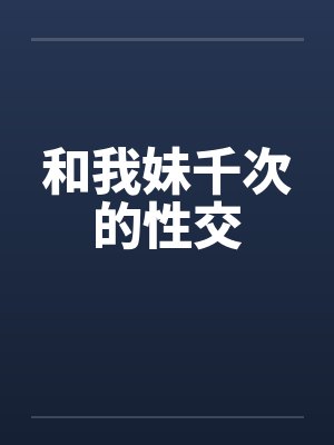 和我妹千次的性交 和我妹千次的性交