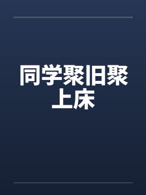 同学聚旧聚上床 同学聚旧聚上床