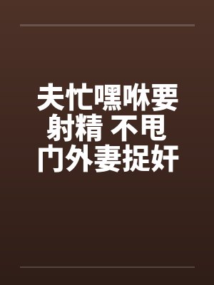 夫忙嘿咻要射精 不甩门外妻捉奸!! 夫忙嘿咻要射精 不甩门外妻捉奸!!