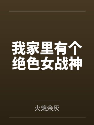 我家里有个绝色女战神 我家里有个绝色女战神