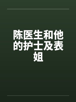 陈医生和他的护士及表姐 陈医生和他的护士及表姐