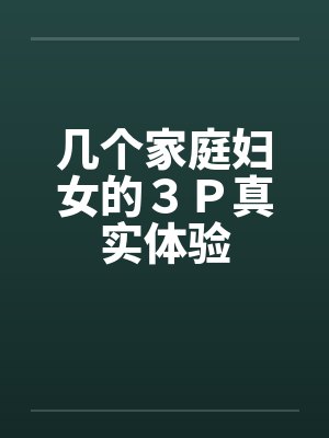 几个家庭妇女的3P真实体验 几个家庭妇女的3P真实体验