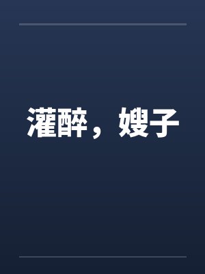灌醉,嫂子 灌醉,嫂子